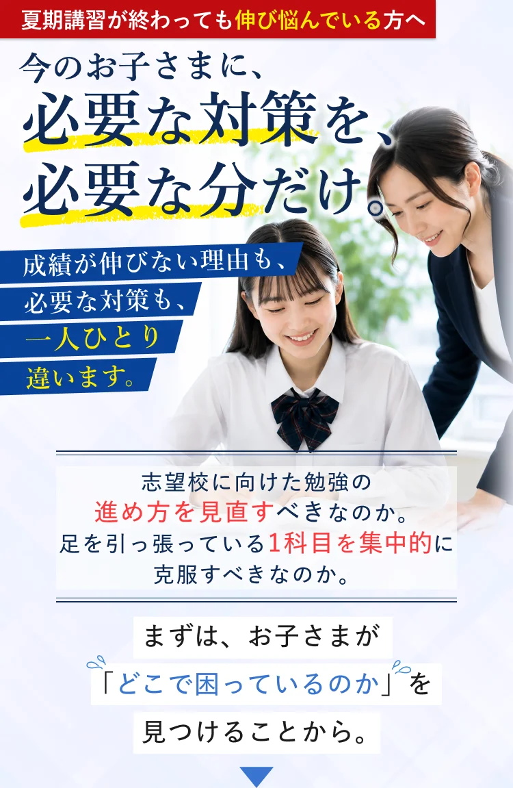 夏期講習が終わっても伸び悩んでいる方へ 今のお子さまに、必要な対策を、必要な分だけ。