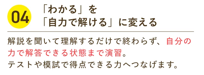 「わかる」を「自力で解ける」に変える 解説を聞いて理解するだけで終わらず、自分の力で解答できる状態まで演習。テストや模試で得点できる力へつなげます。