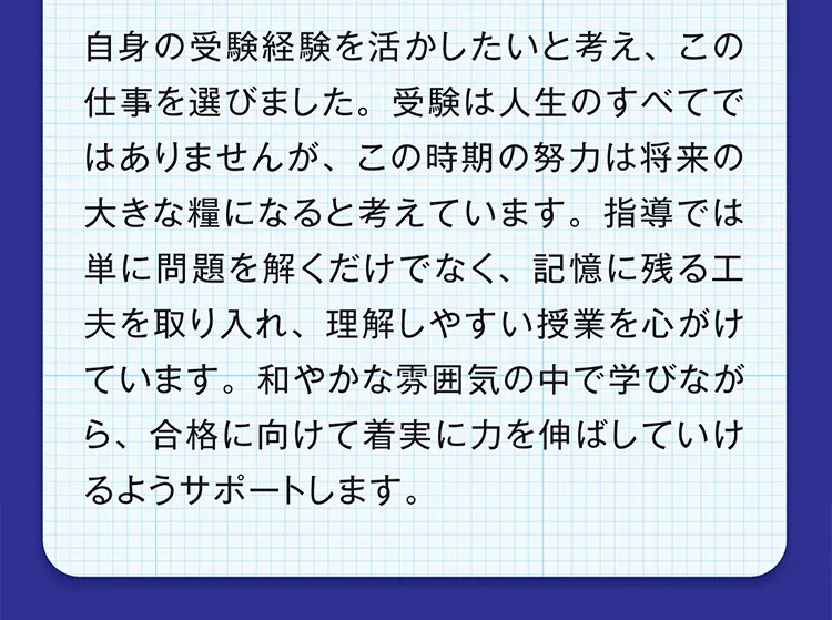 土肥先生からのメッセージ：単に問題を解くだけでなく、記憶に残る工夫を取り入れた分かりやすい授業。和やかな雰囲気の中で着実に力を伸ばせるようサポートします。