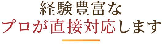 経験豊富なプロが直接対応します